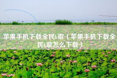 苹果手机下载全民k歌（苹果手机下载全民k歌怎么下载）