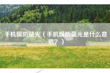 手机膜防蓝光（手机膜防蓝光是什么意思？）