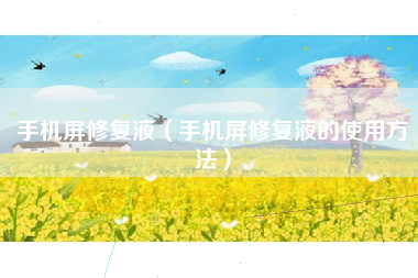 手机屏修复液（手机屏修复液的使用方法）