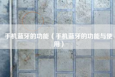 手机蓝牙的功能（手机蓝牙的功能与使用）