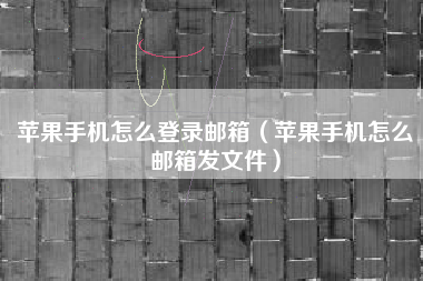 苹果手机怎么登录邮箱（苹果手机怎么邮箱发文件）