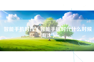 智能手机时代（智能手机时代什么时候淘汰）