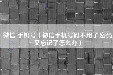 微信 手机号（微信手机号码不用了,密码又忘记了怎么办）