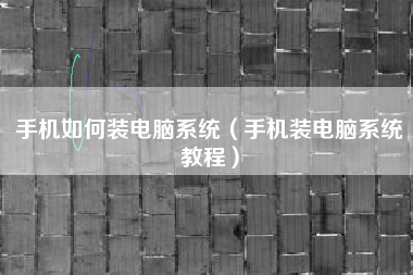 手机如何装电脑系统（手机装电脑系统教程）