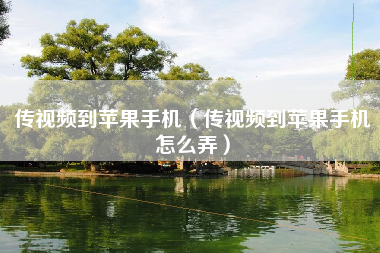 传视频到苹果手机（传视频到苹果手机怎么弄）