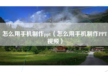 怎么用手机制作ppt（怎么用手机制作PPT视频）