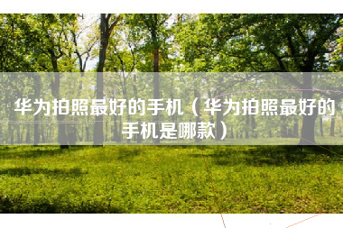 华为拍照最好的手机（华为拍照最好的手机是哪款）
