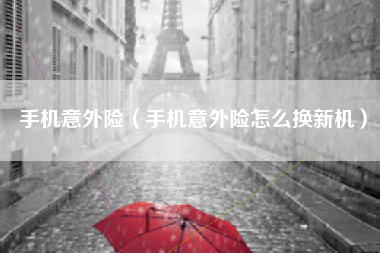 手机意外险（手机意外险怎么换新机）