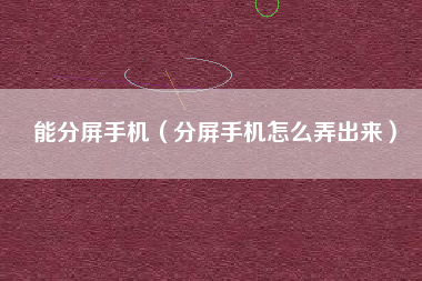 能分屏手机（分屏手机怎么弄出来）