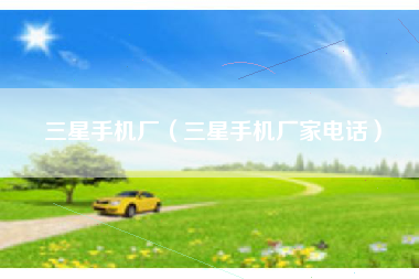 三星手机厂（三星手机厂家电话）