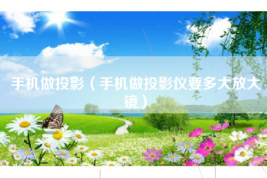手机做投影（手机做投影仪要多大放大镜）