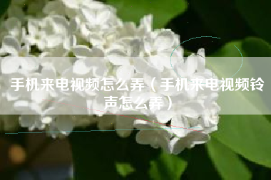 手机来电视频怎么弄（手机来电视频铃声怎么弄）