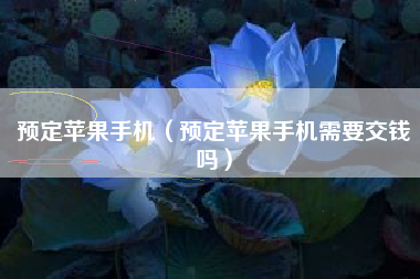 预定苹果手机（预定苹果手机需要交钱吗）