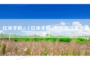 红米手机s2（红米手机s2如何跳过激活锁定）