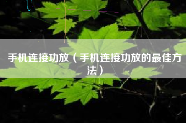 手机连接功放（手机连接功放的最佳方法）