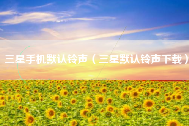 三星手机默认铃声（三星默认铃声下载）