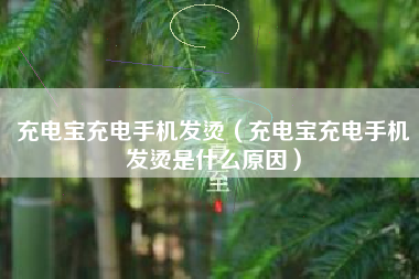 充电宝充电手机发烫（充电宝充电手机发烫是什么原因）