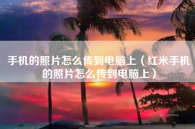 手机的照片怎么传到电脑上（红米手机的照片怎么传到电脑上）