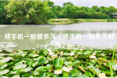 修手机一般要多久（修手机一般多久时间）