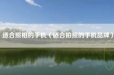 适合照相的手机（适合拍照的手机品牌）