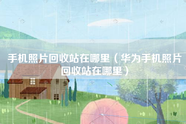 手机照片回收站在哪里（华为手机照片回收站在哪里）
