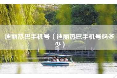迪丽热巴手机号（迪丽热巴手机号码多少）