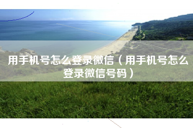用手机号怎么登录微信（用手机号怎么登录微信号码）