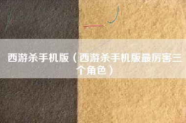西游杀手机版（西游杀手机版最厉害三个角色）