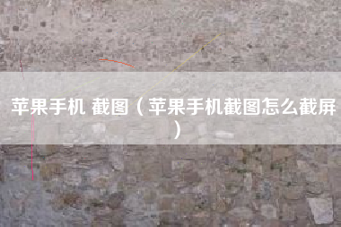 苹果手机 截图（苹果手机截图怎么截屏）