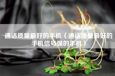 通话质量最好的手机（通话质量最好的手机信号强的手机）
