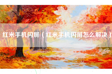 红米手机闪屏（红米手机闪屏怎么解决）