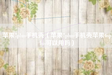 苹果7plus手机壳（苹果7plus手机壳苹果6splus可以用吗）