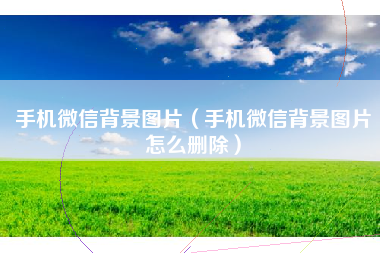 手机微信背景图片（手机微信背景图片怎么删除）