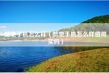 酷驰手机怎么样（酷驰手机怎么样值得买吗）