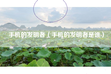 手机的发明者（手机的发明者是谁）