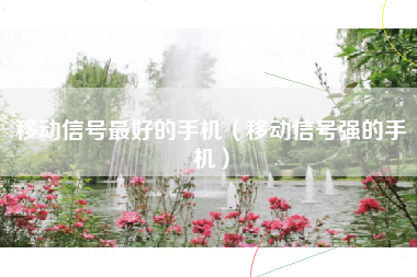 移动信号最好的手机（移动信号强的手机）