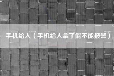 手机给人（手机给人拿了能不能报警）