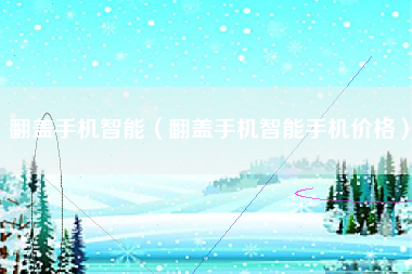 翻盖手机智能（翻盖手机智能手机价格）
