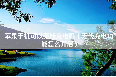 苹果手机可以无线充电吗（无线充电功能怎么开启）