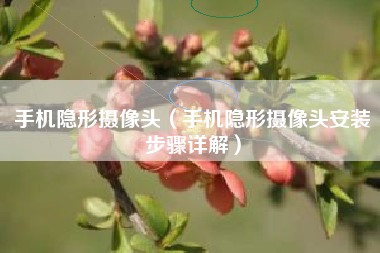 手机隐形摄像头（手机隐形摄像头安装步骤详解）