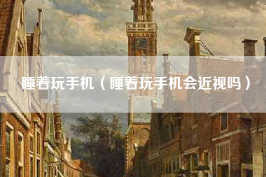 睡着玩手机（睡着玩手机会近视吗）