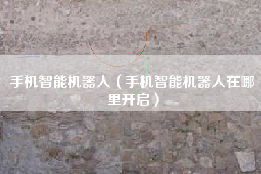 手机智能机器人（手机智能机器人在哪里开启）