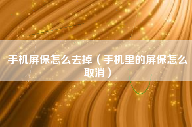 手机屏保怎么去掉（手机里的屏保怎么取消）