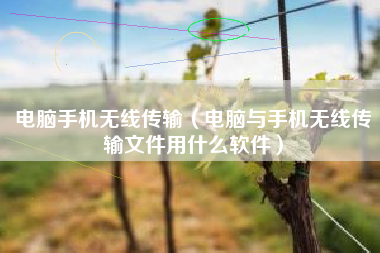 电脑手机无线传输（电脑与手机无线传输文件用什么软件）