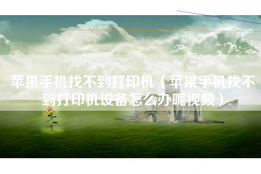 苹果手机找不到打印机（苹果手机找不到打印机设备怎么办呢视频）