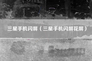 三星手机闪屏（三星手机闪屏花屏）