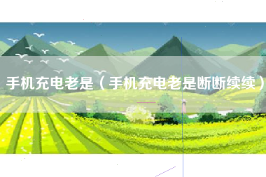 手机充电老是（手机充电老是断断续续）