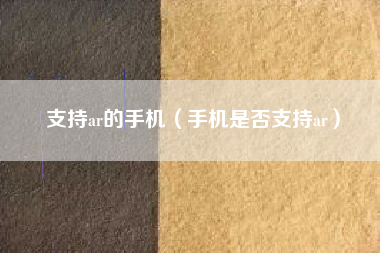 支持ar的手机（手机是否支持ar）