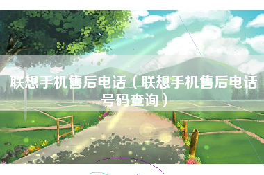 联想手机售后电话（联想手机售后电话号码查询）