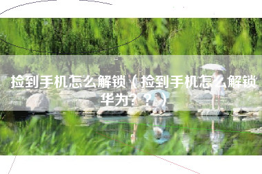 捡到手机怎么解锁（捡到手机怎么解锁华为？？）